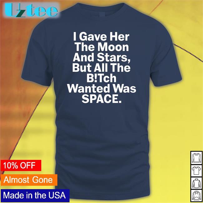 Shirtsthtgohard I Gave Her The Moon And Stars But All The Bitch Wanted Was Space T Shirts