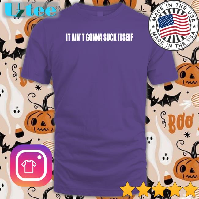 It Ain't Gonna Suck Itself T Shirt Shirts With Threatening Auras