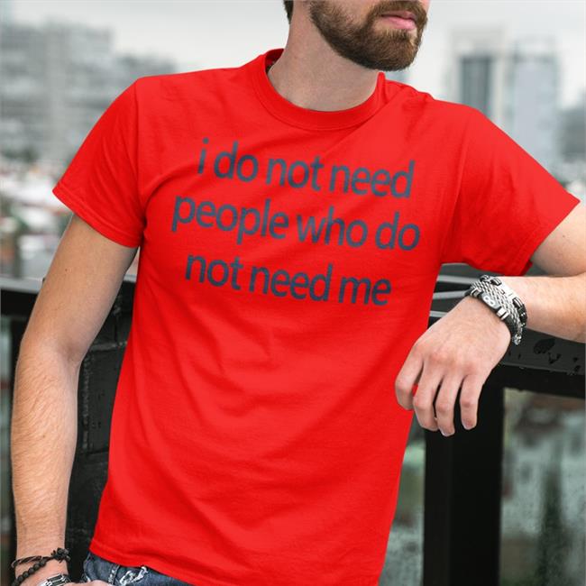 I Do Not Need People Who Do Not Need Me T Shirt
