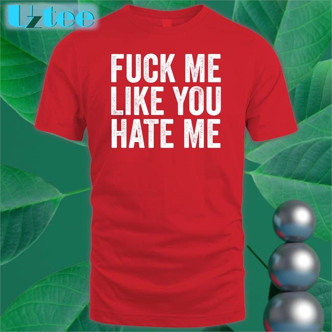 Fuck Me Like You Hate Me Tee Shirt Shirts That Go Hard