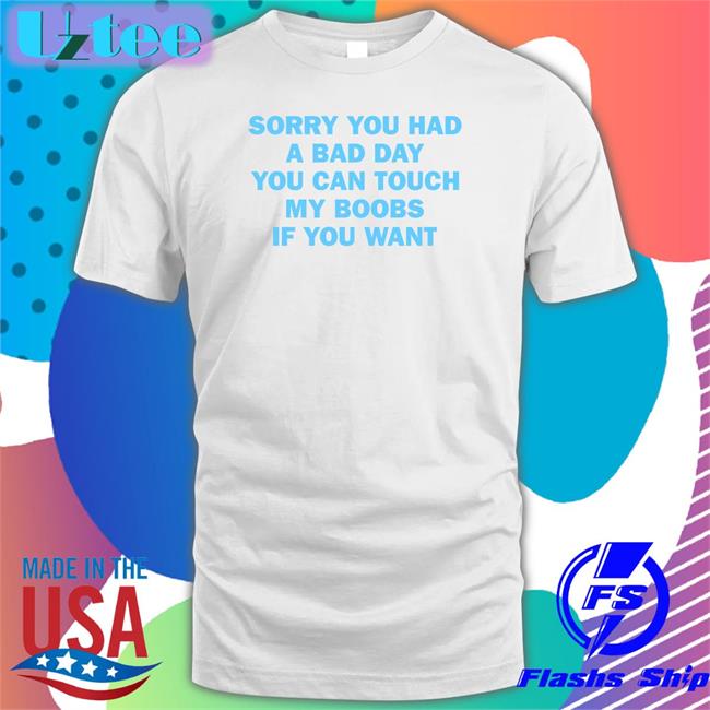 Sorry You Had A Bad Day You Can Touch My Boobs If You Want Shirt JennaLynnMeowri