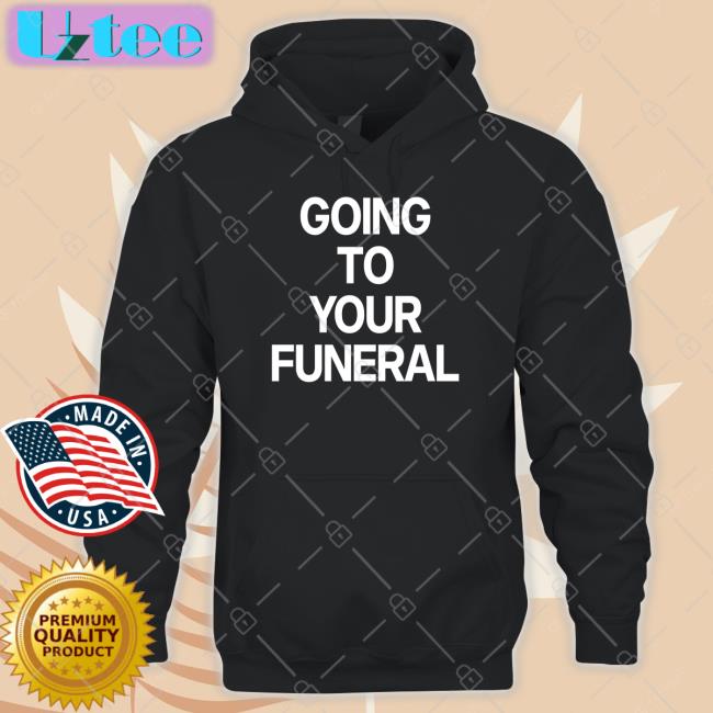 Going To Your Funeral Shirts