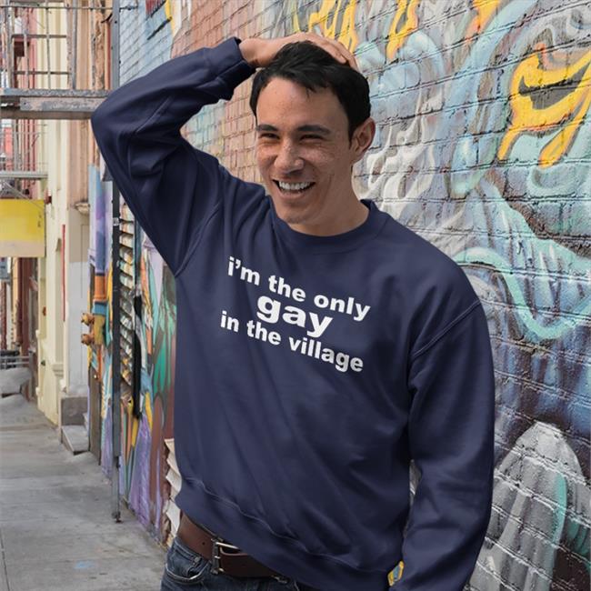 I'm The Only Gay In The Village Shirt Good Shirts Black I'm The Only Gay In The Village Sweatshirt Good Shirts