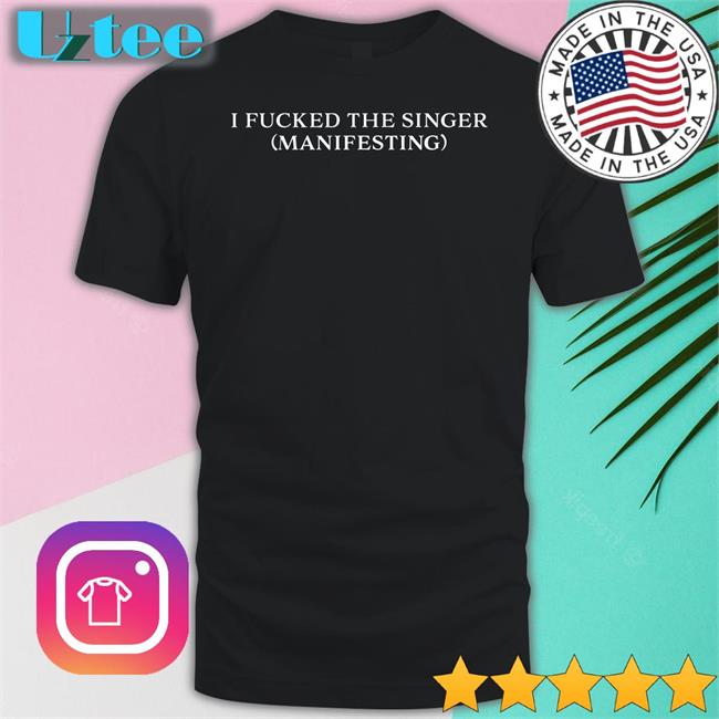 I Fucked The Singer Manifesting Tee Shirt