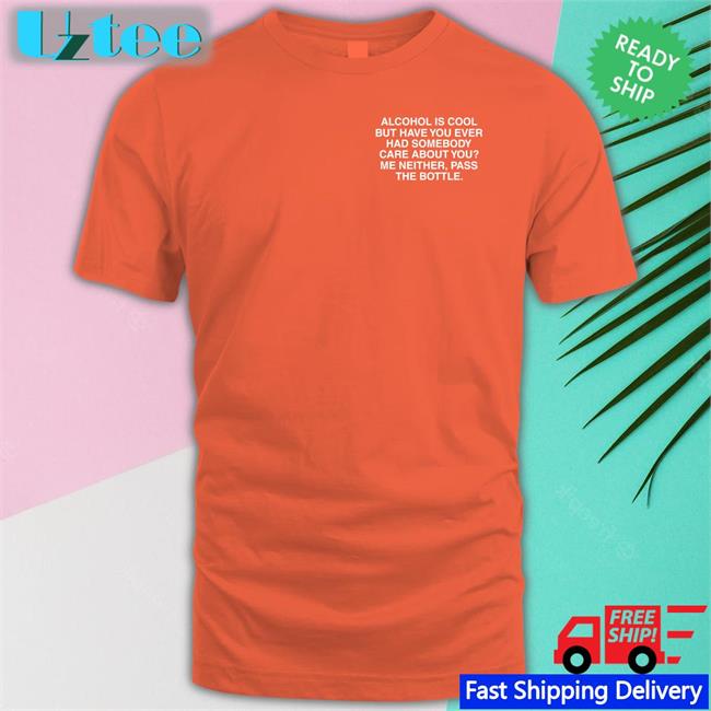 Alcohol Is Cool But Have You Ever Had Somebody Care About You Long Sleeve T Shirt