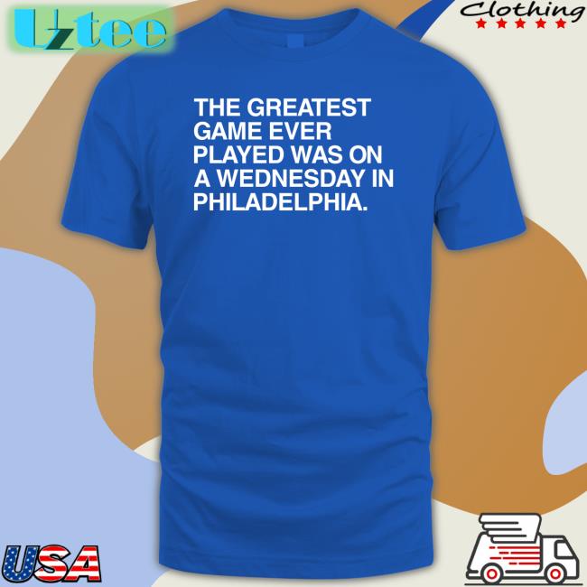 The Greatest Game Ever Played Was On A Wednesday In Philadelphia T Shirts
