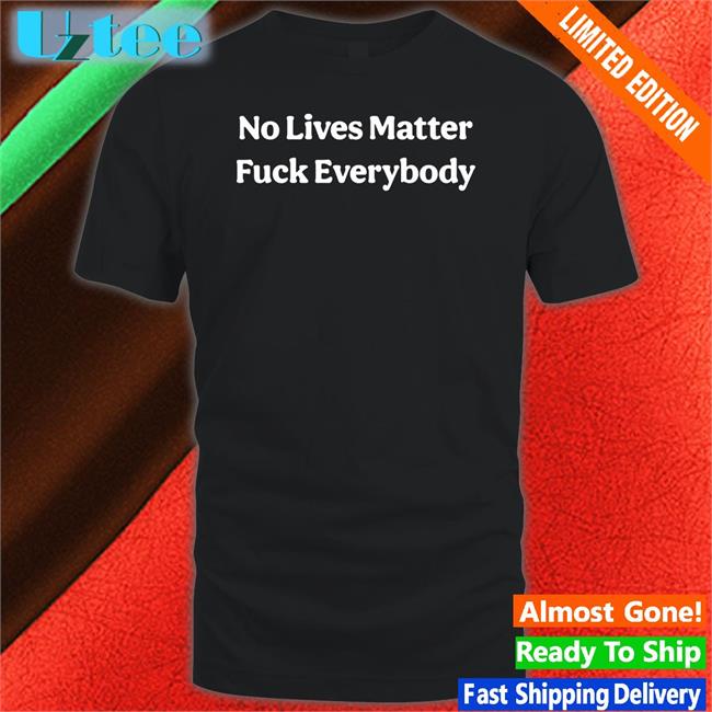 No Lives Matter Fuck Everybody Tees
