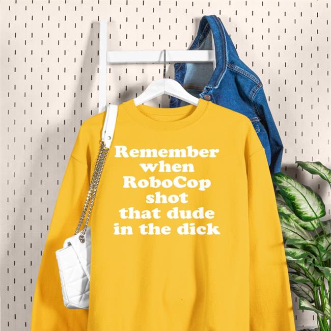 Remember When Robocop Shot That Dude In The Dick Tee Shirt Remember When Robocop Shot That Dude In The Dick Hoodie Shirts That Go Hard