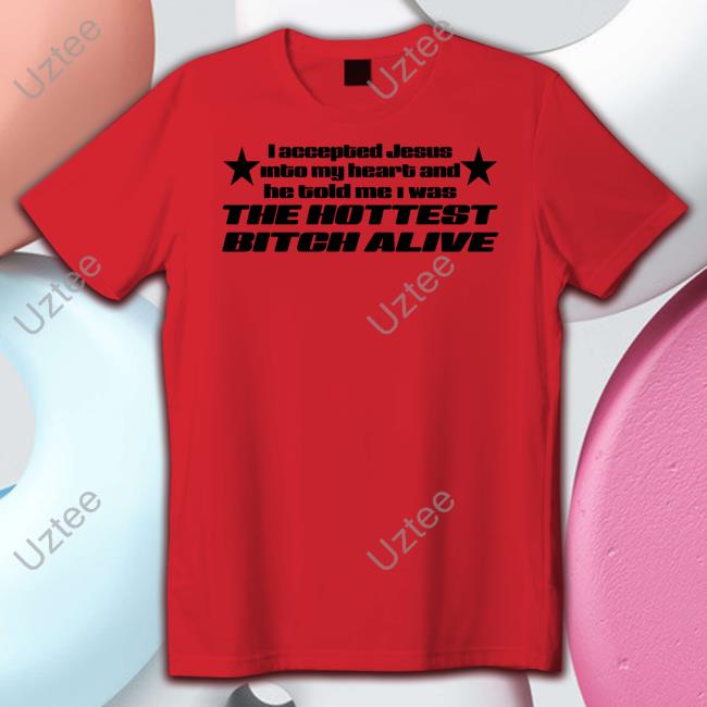 I Accepted Jesus Into My Heart And He Told Me I Was The Hottest Bitch Alive Hoodie Shirtsthtgohard