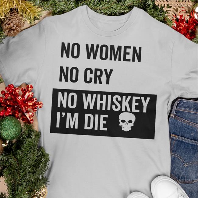 No Women No Cry No Whiskey I'm Die Shirts