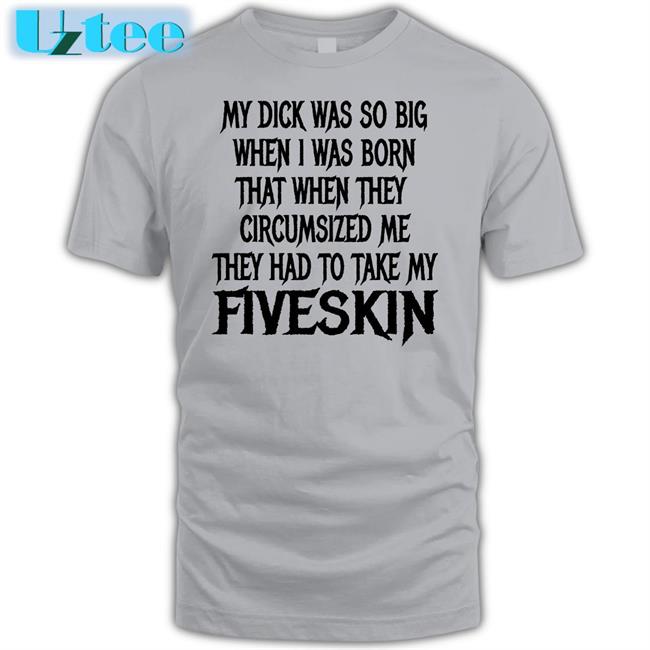 My Dick Was So Big When I Was Born That When They Circumsized Me Fiveskin Tee Shirts That Go Hard