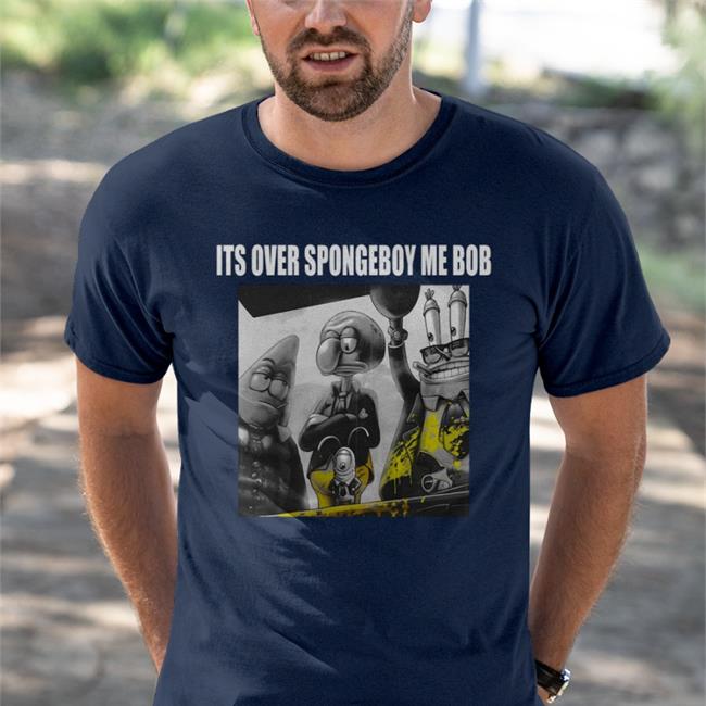 It's Over Spongeboy Me Bob Tee Shirt Shirts That Go Hard Merch