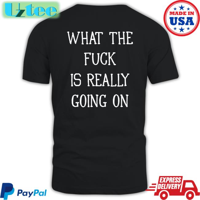 Shirts That Go Hard What The Fuck Is Really Going On Tee