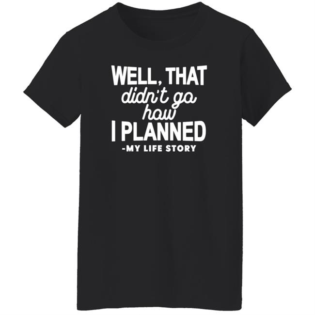 Well That Didn't Go How I Planned My Life Story Shirt Hoodie Sweatshirt Well That Didn't Go How I Planned My Life Story Shirt Hoodie Sweatshirt