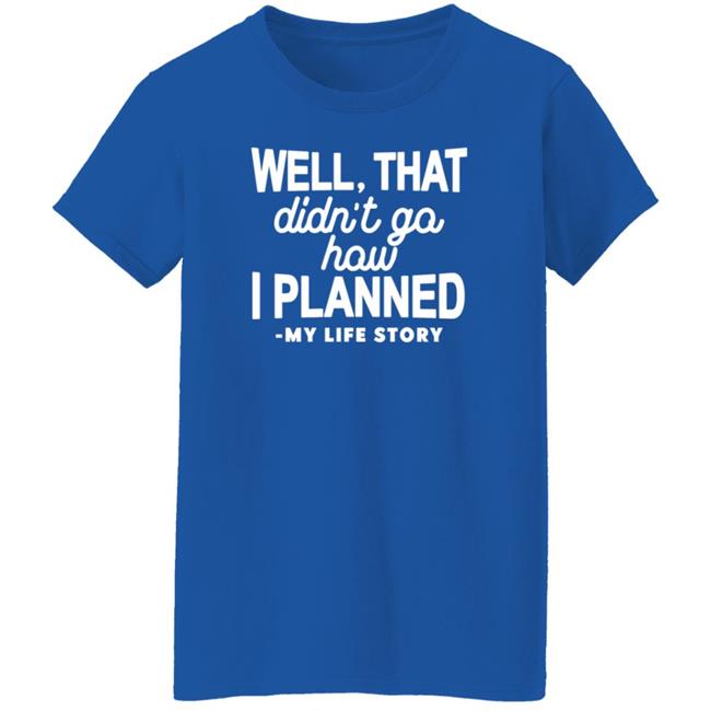 Well That Didn't Go How I Planned My Life Story Shirt Hoodie Sweatshirt Well That Didn't Go How I Planned My Life Story Shirt Hoodie Sweatshirt