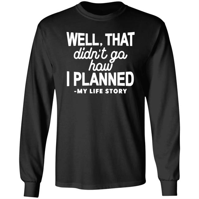 Well That Didn't Go How I Planned My Life Story Shirt Hoodie Sweatshirt Well That Didn't Go How I Planned My Life Story Shirt Hoodie Sweatshirt