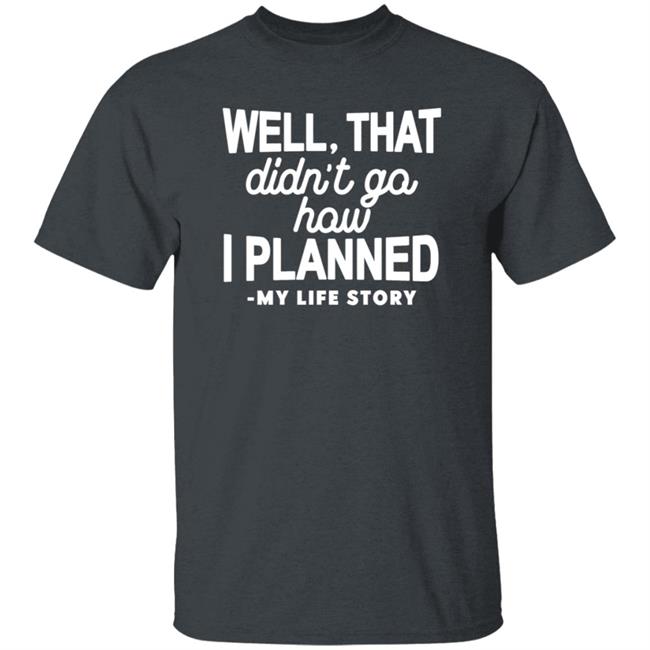 Well That Didn't Go How I Planned My Life Story Shirt Hoodie Sweatshirt Well That Didn't Go How I Planned My Life Story Shirt Hoodie Sweatshirt