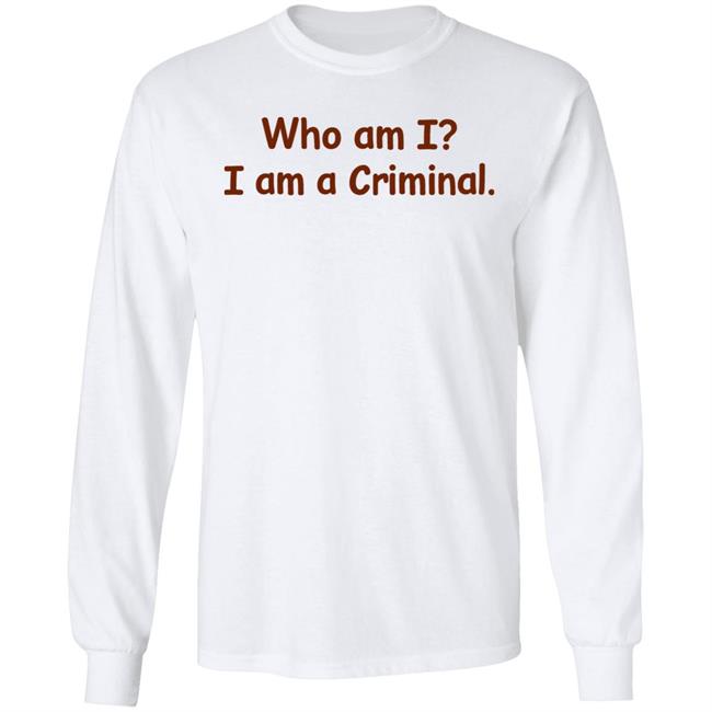 Who Am I I Am A Criminal Shirt Hoodie Sweatshirt Who Am I I Am A Criminal Shirt Hoodie Sweatshirt
