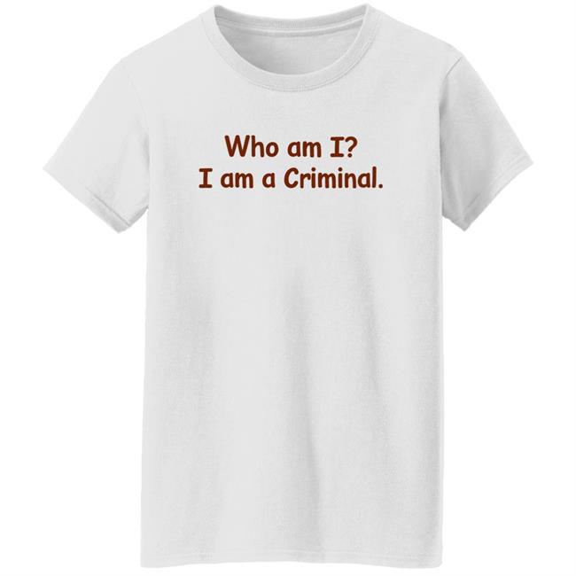 Who Am I I Am A Criminal Shirt Hoodie Sweatshirt Who Am I I Am A Criminal Shirt Hoodie Sweatshirt