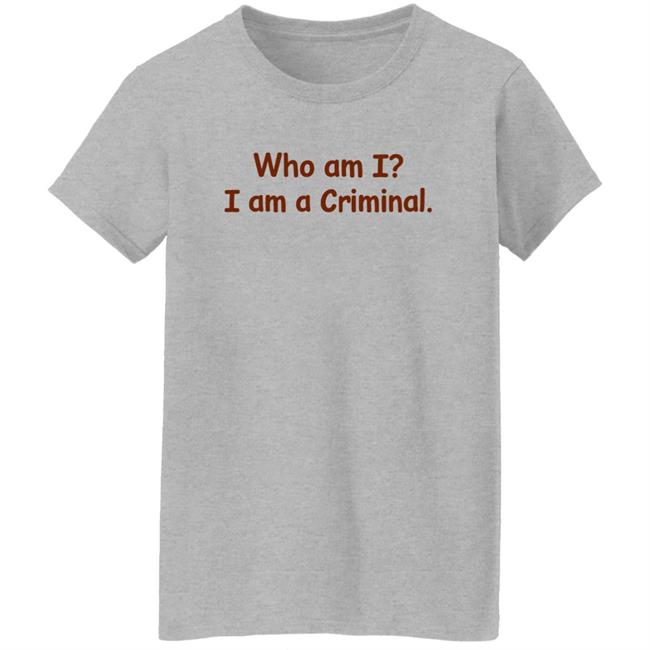 Who Am I I Am A Criminal Shirt Hoodie Sweatshirt Who Am I I Am A Criminal Shirt Hoodie Sweatshirt
