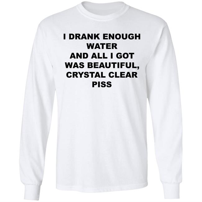 I Drank Enough Water And All I Got Was Beautiful Crystal Clear Piss Shirt I Drank Enough Water And All I Got Was Beautiful Crystal Clear Piss Shirt