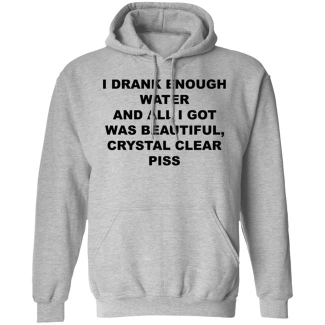 I Drank Enough Water And All I Got Was Beautiful Crystal Clear Piss Shirt I Drank Enough Water And All I Got Was Beautiful Crystal Clear Piss Shirt