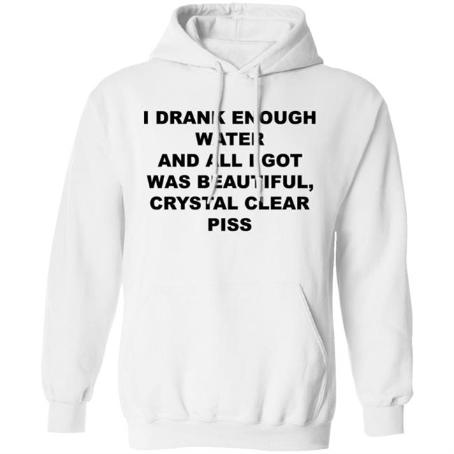 I Drank Enough Water And All I Got Was Beautiful Crystal Clear Piss Shirt I Drank Enough Water And All I Got Was Beautiful Crystal Clear Piss Shirt