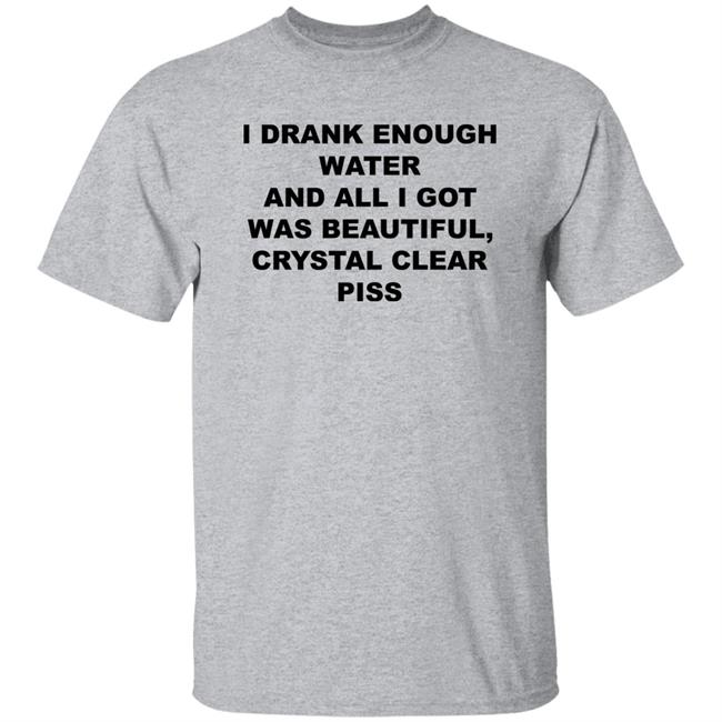 I Drank Enough Water And All I Got Was Beautiful Crystal Clear Piss Shirt I Drank Enough Water And All I Got Was Beautiful Crystal Clear Piss Shirt