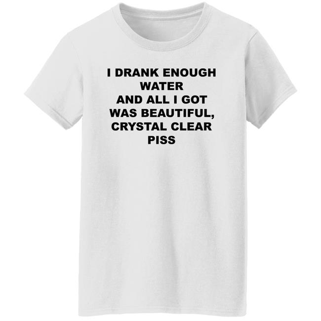 I Drank Enough Water And All I Got Was Beautiful Crystal Clear Piss Shirt I Drank Enough Water And All I Got Was Beautiful Crystal Clear Piss Shirt