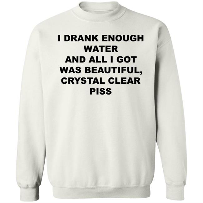 I Drank Enough Water And All I Got Was Beautiful Crystal Clear Piss Shirt I Drank Enough Water And All I Got Was Beautiful Crystal Clear Piss Shirt