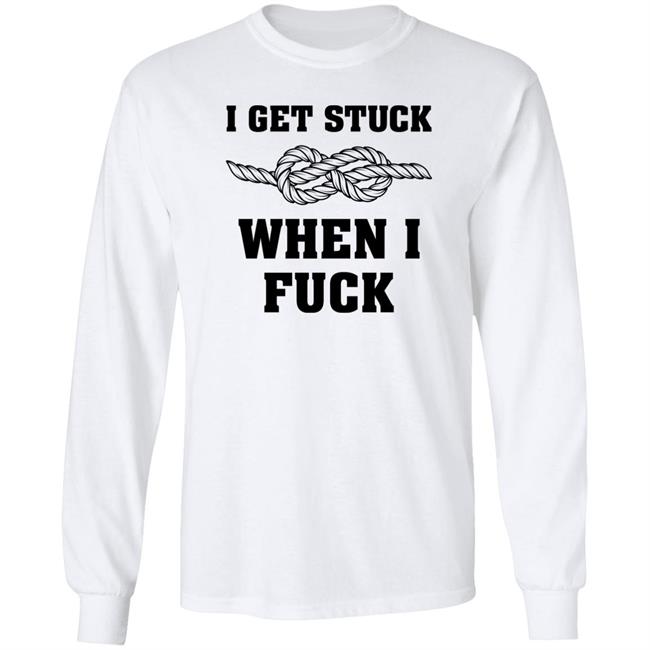 I Get Stuck When I Fuck Shirt Xionshep I Get Stuck When I Fuck Shirt Xionshep