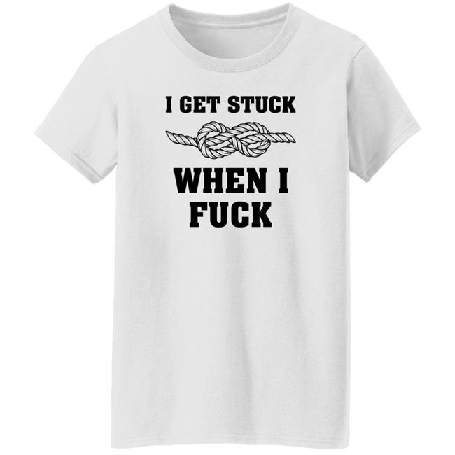 I Get Stuck When I Fuck Shirt Xionshep I Get Stuck When I Fuck Shirt Xionshep