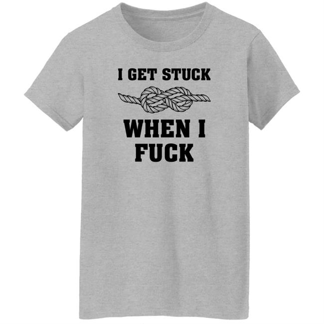 I Get Stuck When I Fuck Shirt Xionshep I Get Stuck When I Fuck Shirt Xionshep