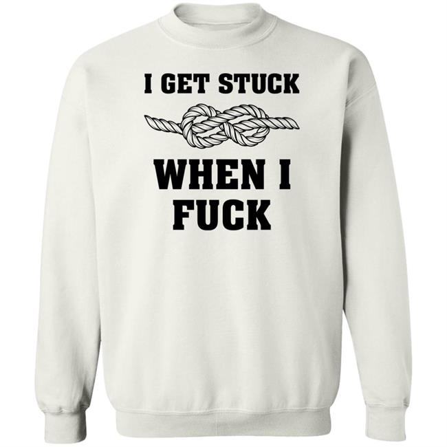 I Get Stuck When I Fuck Shirt Xionshep I Get Stuck When I Fuck Shirt Xionshep
