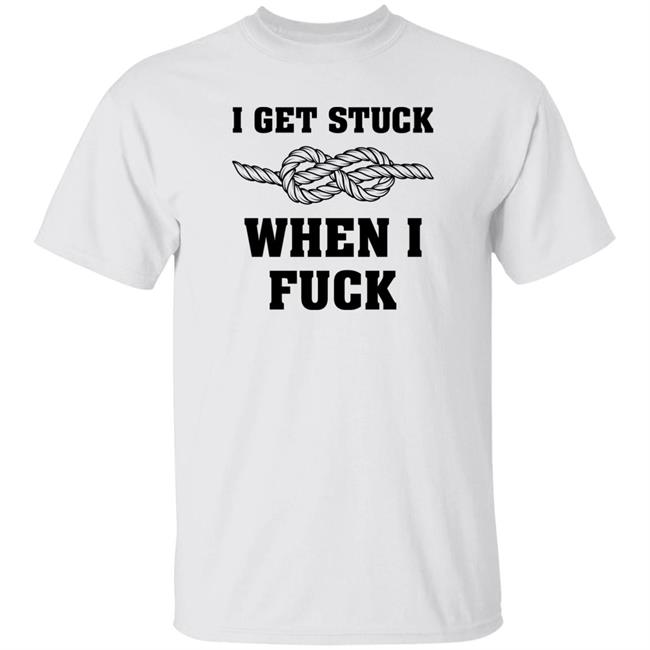 I Get Stuck When I Fuck Shirt Xionshep I Get Stuck When I Fuck Shirt Xionshep