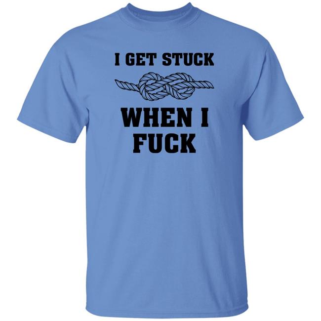 I Get Stuck When I Fuck Shirt Xionshep I Get Stuck When I Fuck Shirt Xionshep