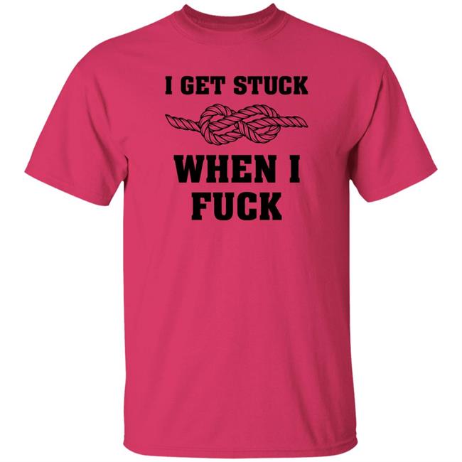 I Get Stuck When I Fuck Shirt Xionshep I Get Stuck When I Fuck Shirt Xionshep