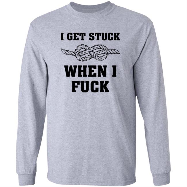 I Get Stuck When I Fuck Shirt Xionshep I Get Stuck When I Fuck Shirt Xionshep