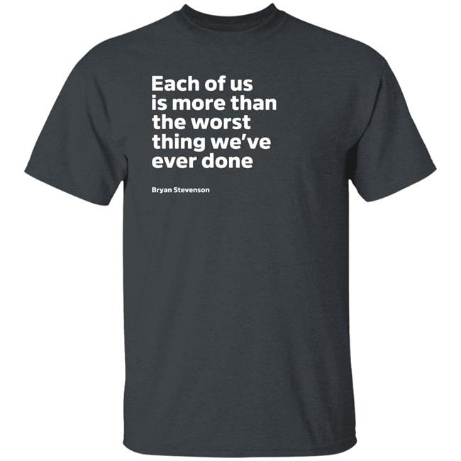 Each Of Us Is More Than The Worst Thing We've Ever Done Shirt "Each Of Us"... Bryan Stevenson Quote Shirt Each Of Us Is More Than The Worst Thing We've Ever Done Shirt "Each Of Us"... Bryan Stevenson Quote Shirt