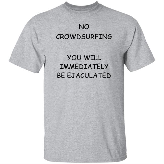 No Crowdsurfing You Will Immediately Be Ejaculated Shirt Shirts That Go Hard No Crowdsurfing You Will Immediately Be Ejaculated Shirt Shirts That Go Hard