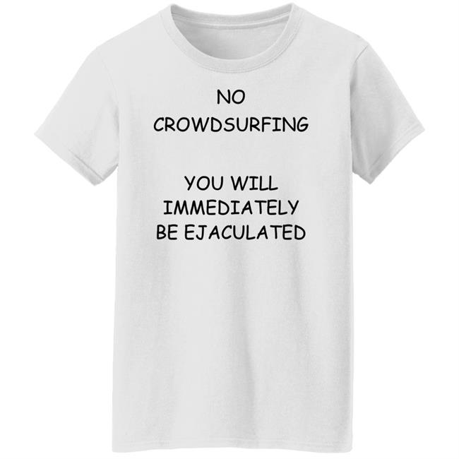 No Crowdsurfing You Will Immediately Be Ejaculated Shirt Shirts That Go Hard No Crowdsurfing You Will Immediately Be Ejaculated Shirt Shirts That Go Hard