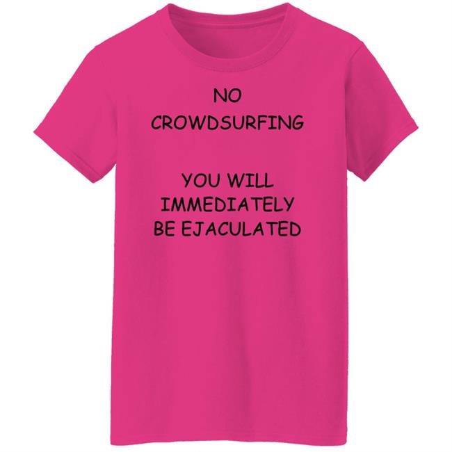 No Crowdsurfing You Will Immediately Be Ejaculated Shirt Shirts That Go Hard No Crowdsurfing You Will Immediately Be Ejaculated Shirt Shirts That Go Hard