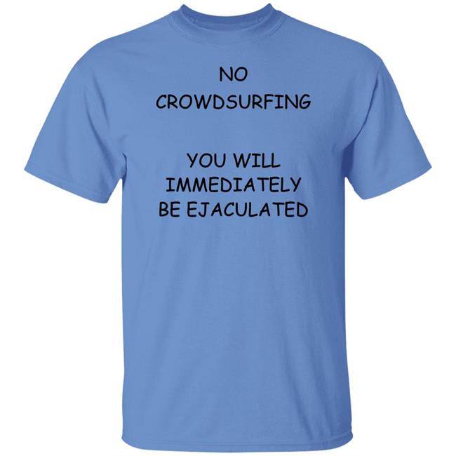 No Crowdsurfing You Will Immediately Be Ejaculated Shirt Shirts That Go Hard No Crowdsurfing You Will Immediately Be Ejaculated Shirt Shirts That Go Hard