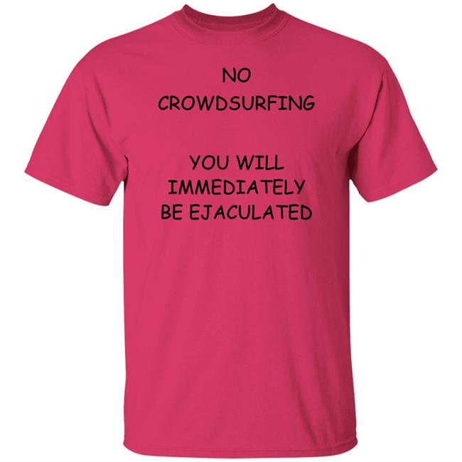 No Crowdsurfing You Will Immediately Be Ejaculated Shirt Shirts That Go Hard No Crowdsurfing You Will Immediately Be Ejaculated Shirt Shirts That Go Hard