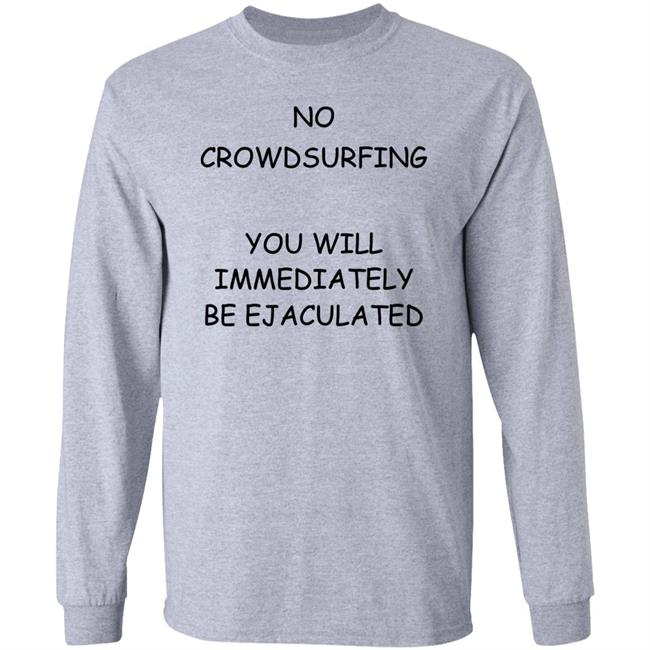 No Crowdsurfing You Will Immediately Be Ejaculated Shirt Shirts That Go Hard No Crowdsurfing You Will Immediately Be Ejaculated Shirt Shirts That Go Hard
