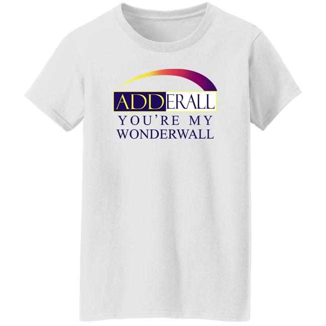 Shirts That Go Hard Adderall You're My Wonderwall Shirt