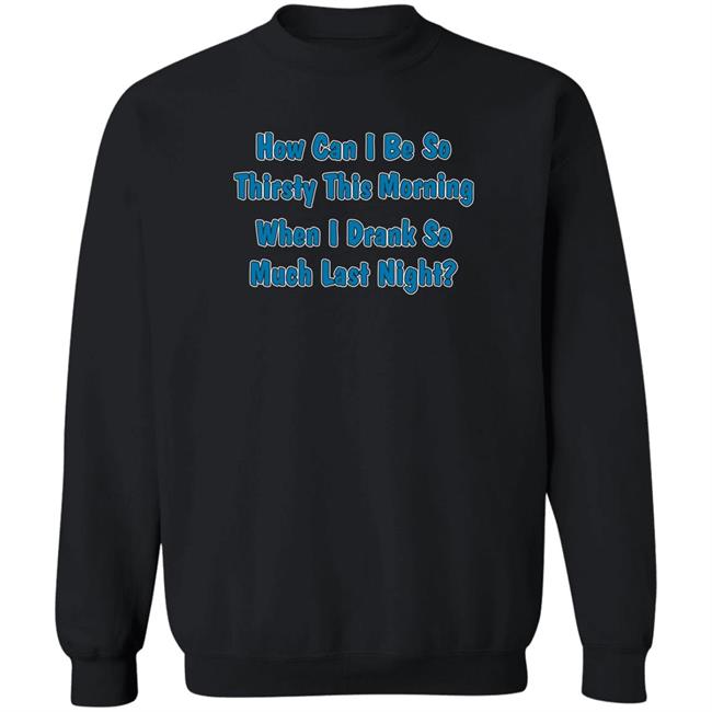 How Can I Be So Thirsty This Morning When I Drank So Much Last Night Shirt Thegreatkhalid Khalid