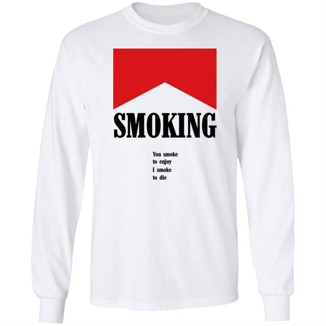Shirtsthatgohard Shop Shirts That Go Hard Smoking You Smoke To Enjoy I Smoke To Die Shirt