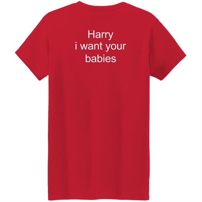 Harry I Want Your Babies Shirt Harry Style