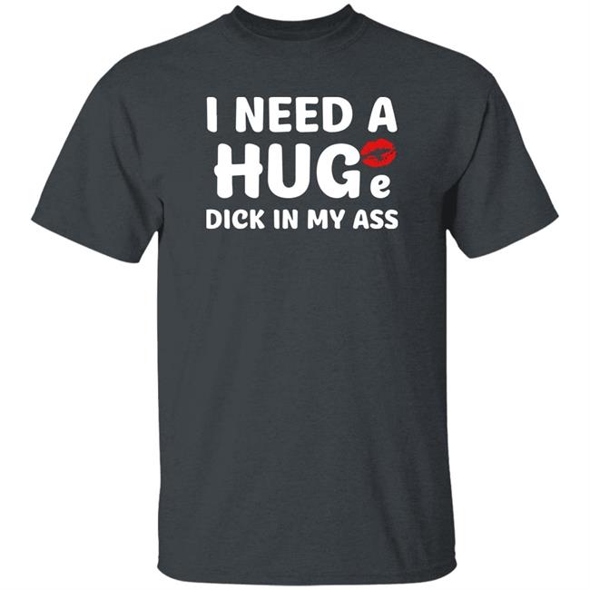 Shirts That Go Hard I Need A Huge Dick In My Ass Shirt Shirts That Go Hard I Need A Huge Dick In My Ass Shirt
